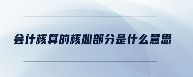 會(huì)計(jì)核算的核心部分是什么意思