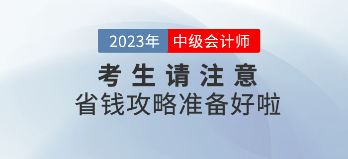 2023年中級(jí)會(huì)計(jì)考生請(qǐng)注意,，省錢攻略準(zhǔn)備好啦,！