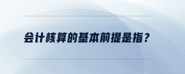 會計核算的基本前提是指？