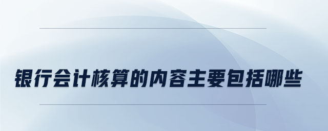 銀行會計核算的內(nèi)容主要包括哪些