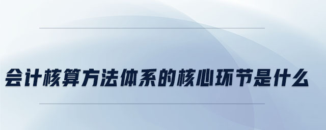 會計(jì)核算方法體系的核心環(huán)節(jié)是什么