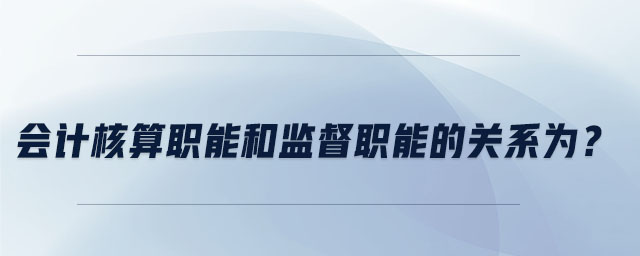 會計核算職能和監(jiān)督職能的關系為,？