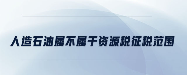 人造石油屬不屬于資源稅征稅范圍