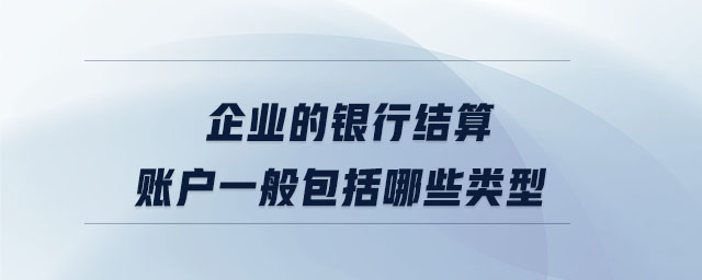 企業(yè)的銀行結(jié)算賬戶一般包括哪些類型