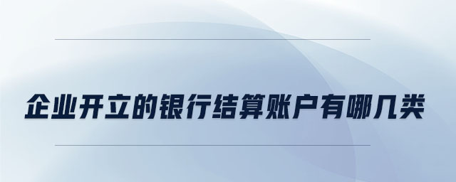 企業(yè)開(kāi)立的銀行結(jié)算賬戶(hù)有哪幾類(lèi)