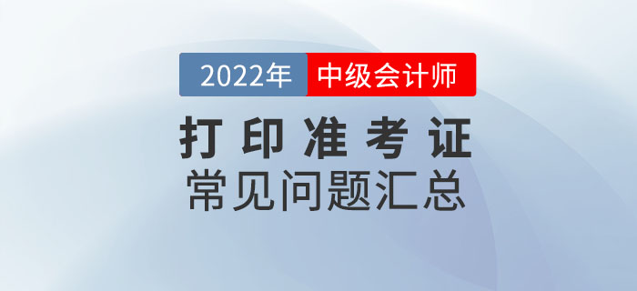 2022年中級(jí)會(huì)計(jì)打印準(zhǔn)考證常見(jiàn)問(wèn)題匯總！速來(lái)收藏,！