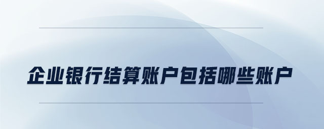 企業(yè)銀行結(jié)算賬戶包括哪些賬戶