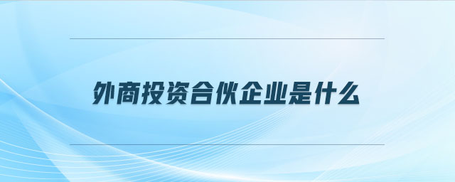 外商投資合伙企業(yè)是什么