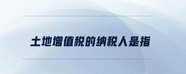 土地增值稅的納稅人是指