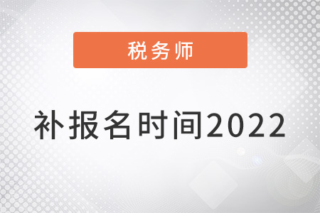 注冊(cè)稅務(wù)師補(bǔ)報(bào)名時(shí)間2022