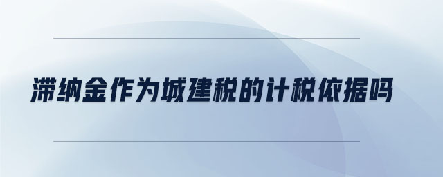 滯納金作為城建稅的計稅依據(jù)嗎