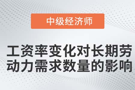 工資率變化對長期勞動(dòng)力需求數(shù)量的影響_2022中級經(jīng)濟(jì)師人力資源知識點(diǎn)