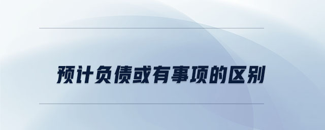 預(yù)計負債或有事項的區(qū)別