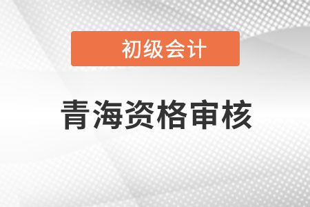 青海2022年初級(jí)會(huì)計(jì)資格審核方式：資格后審