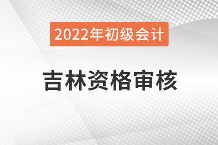 吉林2022年度初級會計資格審核方式：考后審核