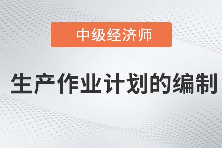 生產(chǎn)作業(yè)計(jì)劃的編制_2022中級經(jīng)濟(jì)師工商備考知識點(diǎn)