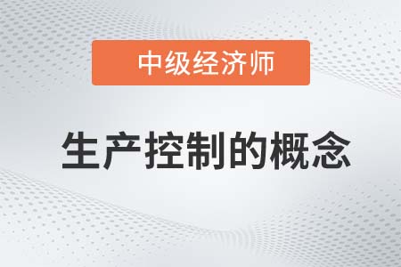 生產(chǎn)控制的概念_2022中級經(jīng)濟(jì)師工商備考知識點