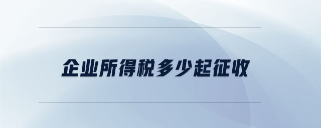 企業(yè)所得稅多少起征收