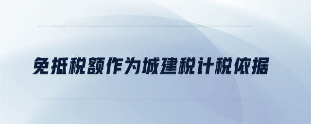 免抵稅額作為城建稅計(jì)稅依據(jù)