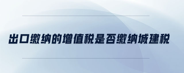 出口繳納的增值稅是否繳納城建稅