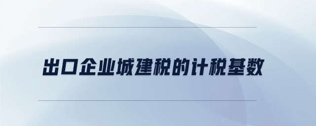 出口企業(yè)城建稅的計(jì)稅基數(shù)