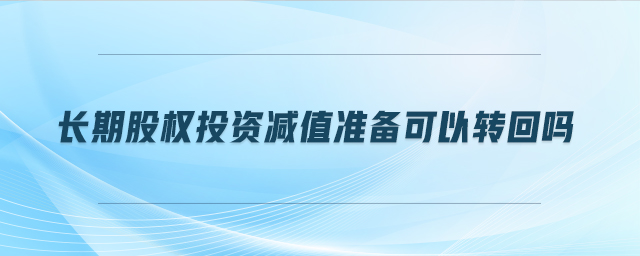 長期股權(quán)投資減值準(zhǔn)備可以轉(zhuǎn)回嗎