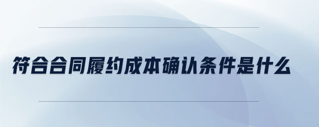 符合合同履約成本確認條件是什么