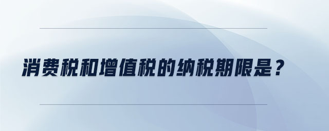 消費(fèi)稅和增值稅的納稅期限是,？