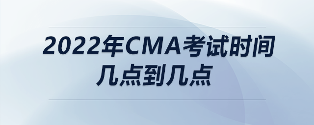 2022年cma考試時(shí)間幾點(diǎn)到幾點(diǎn)