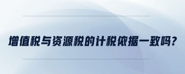 增值稅與資源稅的計(jì)稅依據(jù)一致嗎