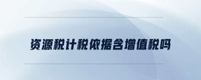 資源稅計稅依據(jù)含增值稅嗎