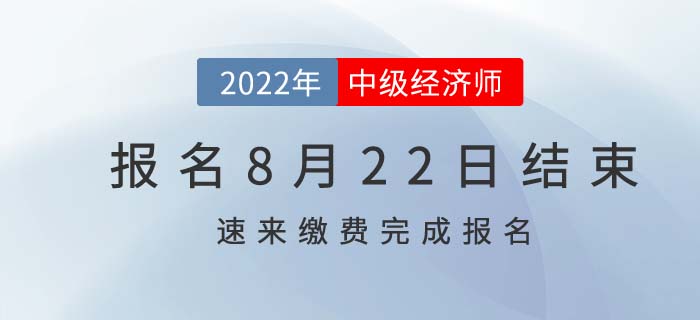  2022年中級經(jīng)濟師報名8月22日結束,，速速繳費完成報考,！