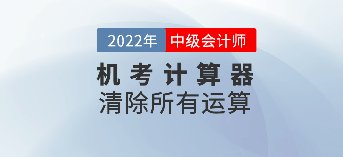 2022年中級(jí)會(huì)計(jì)機(jī)考系統(tǒng)中如何使用計(jì)算器之清除所有運(yùn)算