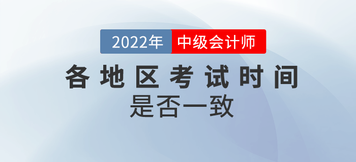 2022年中級(jí)會(huì)計(jì)各地區(qū)考試時(shí)間一致嗎？