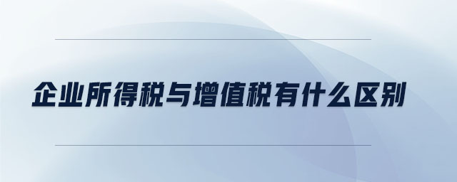 企業(yè)所得稅與增值稅有什么區(qū)別