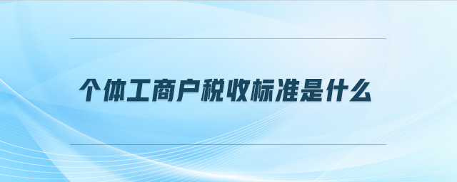 個(gè)體工商戶稅收標(biāo)準(zhǔn)是什么