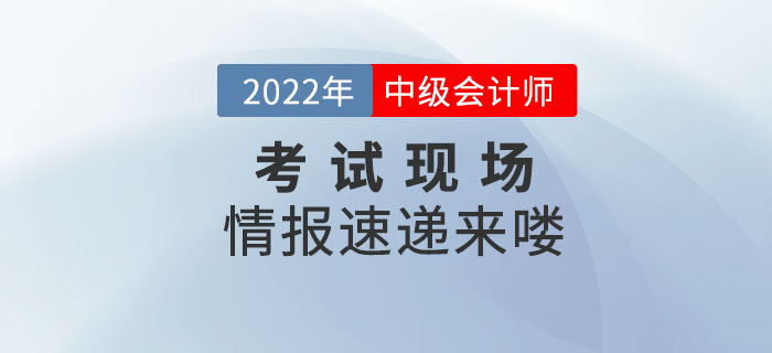 2022年中級會計考試9月3日正式開考，考試現(xiàn)場情報速遞來嘍,！