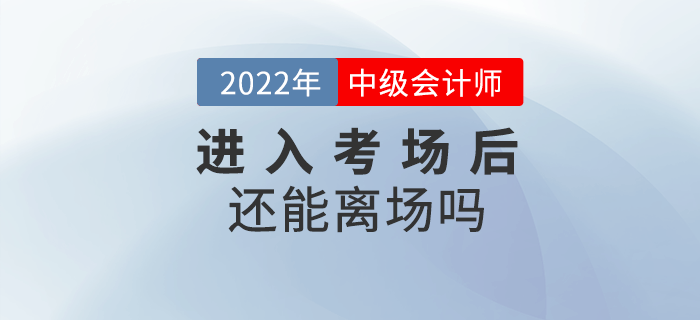 2022年中級會計考試進(jìn)入考場后還能離場嗎？