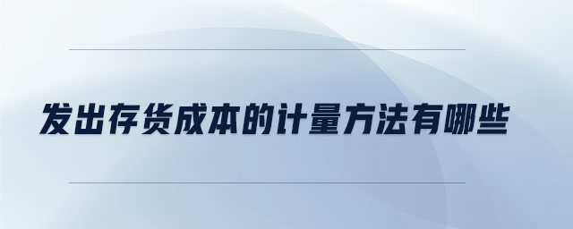 發(fā)出存貨成本的計量方法有哪些