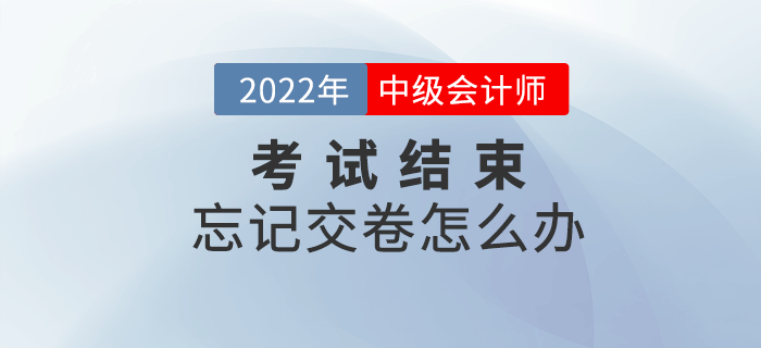 2022年中級會計考試結(jié)束忘記交卷怎么辦？