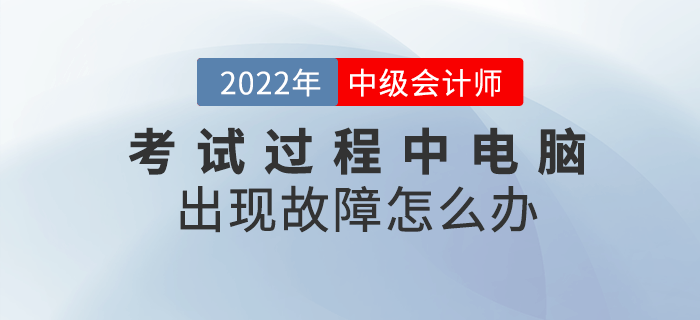 2022年中級(jí)會(huì)計(jì)考試過(guò)程中電腦出現(xiàn)故障怎么辦,？