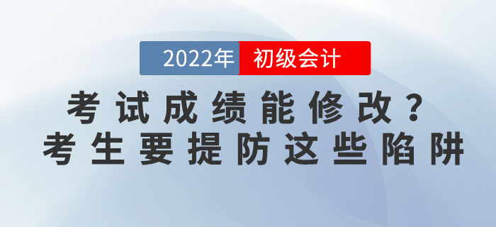 2022年初級會計考試成績能修改？考生要提防這些陷阱,！