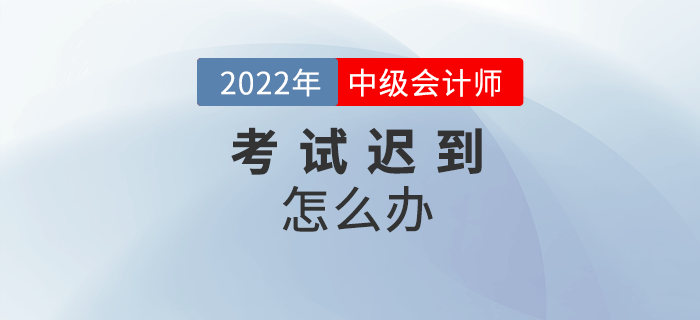 2022年中級會計考試遲到了怎么辦,？