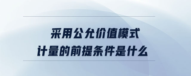 采用公允價值模式計量的前提條件是什么