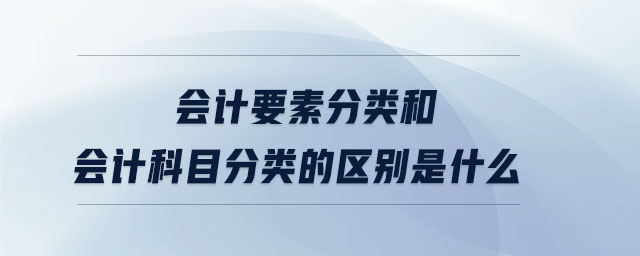 會計要素分類和會計科目分類的區(qū)別是什么