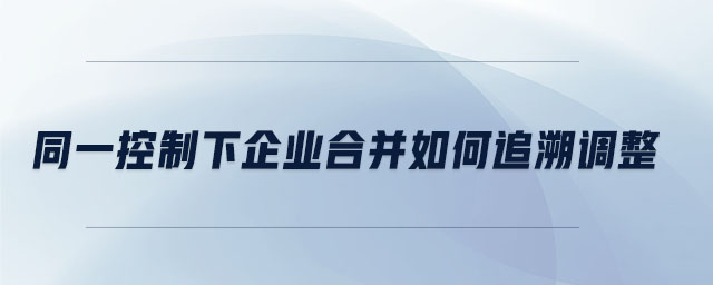 同一控制下企業(yè)合并如何追溯調(diào)整