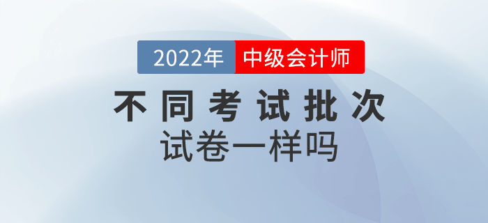 中級會計考試不同批次考試試卷一樣嗎,？