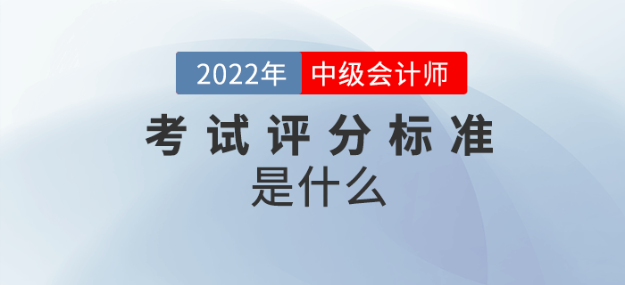 2022年中級(jí)會(huì)計(jì)考試怎么算分,？評(píng)分標(biāo)準(zhǔn)是什么,？