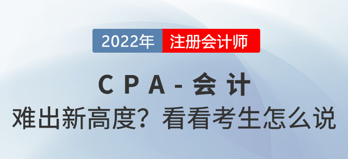 2022年cpa會(huì)計(jì)“難”出新高度,？來(lái)看看考生怎么說(shuō)