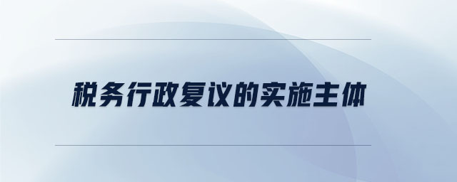 稅務(wù)行政復(fù)議的實施主體